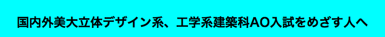  国内外美大立体デザイン系、工学系建築科AO入試をめざす人へ