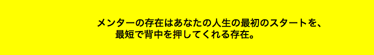  メンターの存在はあなたの人生の最初のスタートを、 最短で背中を押してくれる存在。